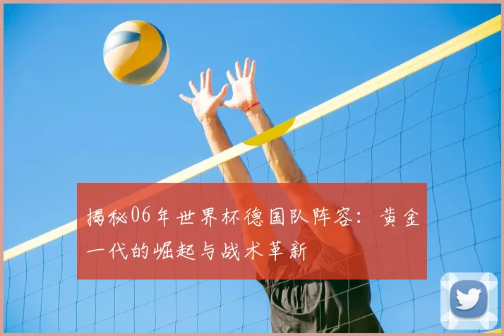 揭秘06年世界杯德国队阵容：黄金一代的崛起与战术革新