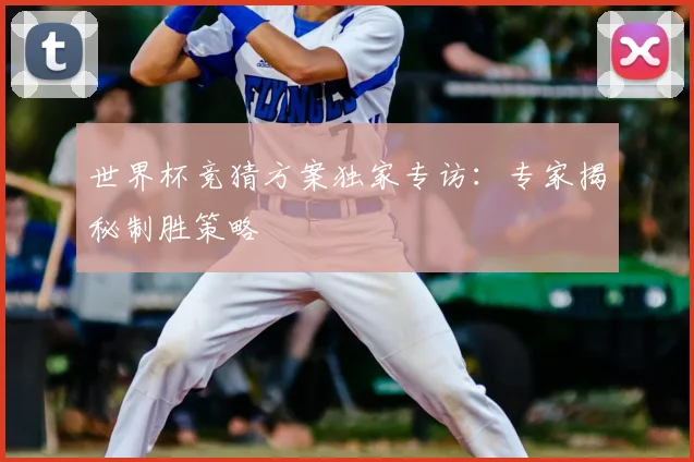 世界杯竞猜方案独家专访：专家揭秘制胜策略