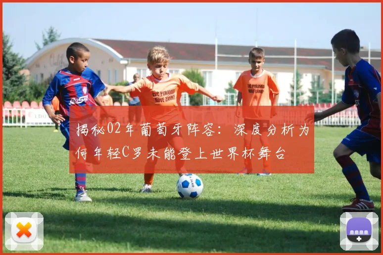 揭秘02年葡萄牙阵容：深度分析为何年轻C罗未能登上世界杯舞台