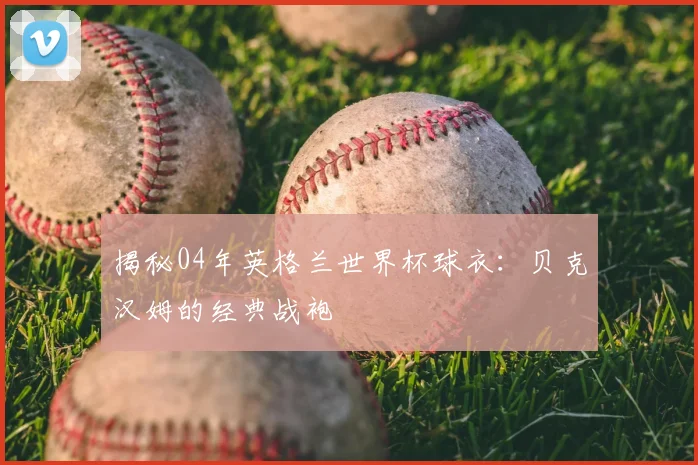 揭秘04年英格兰世界杯球衣：贝克汉姆的经典战袍