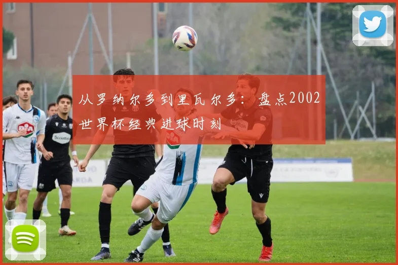 从罗纳尔多到里瓦尔多:盘点2002世界杯经典进球时刻
