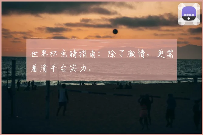 世界杯竞猜指南：除了激情，更需看清平台实力。