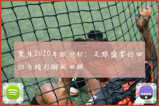 聚焦2020年欧洲杯：足球盛宴的回归与精彩瞬间回顾