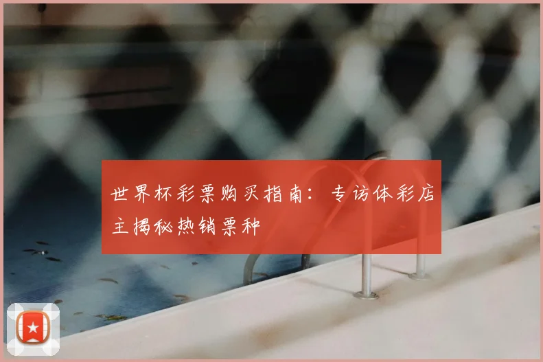 世界杯彩票购买指南:专访体彩店主揭秘热销票种