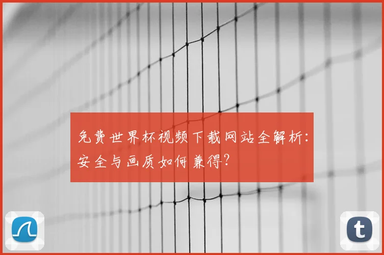 免费世界杯视频下载网站全解析：安全与画质如何兼得？