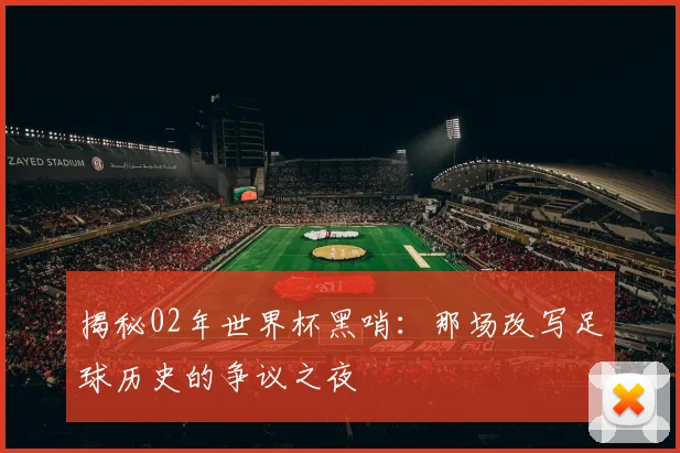揭秘02年世界杯黑哨：那场改写足球历史的争议之夜