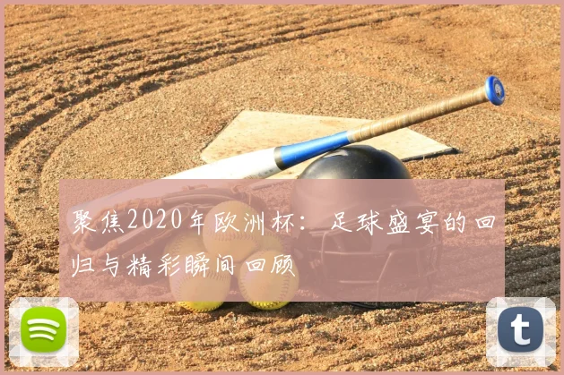 聚焦2020年欧洲杯：足球盛宴的回归与精彩瞬间回顾
