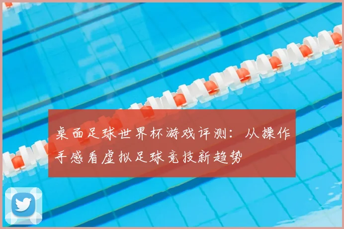 桌面足球世界杯游戏评测:从操作手感看虚拟足球竞技新趋势