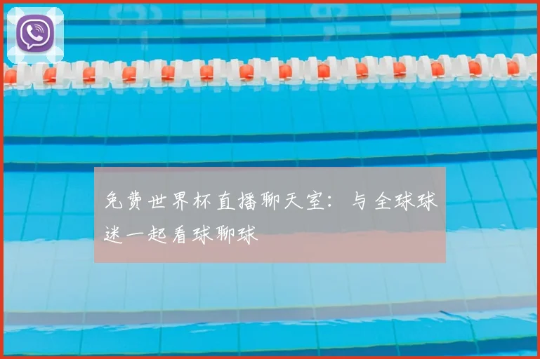 免费世界杯直播聊天室：与全球球迷一起看球聊球