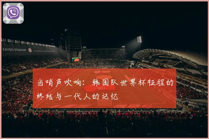 当哨声吹响:韩国队世界杯征程的终结与一代人的记忆