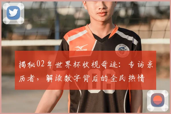 揭秘02年世界杯收视奇迹：专访亲历者，解读数字背后的全民热情