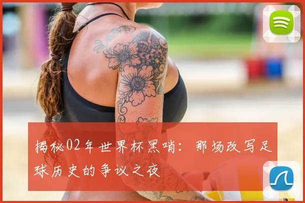 揭秘02年世界杯黑哨：那场改写足球历史的争议之夜