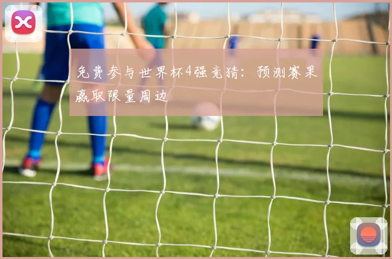 免费参与世界杯4强竞猜：预测赛果赢取限量周边