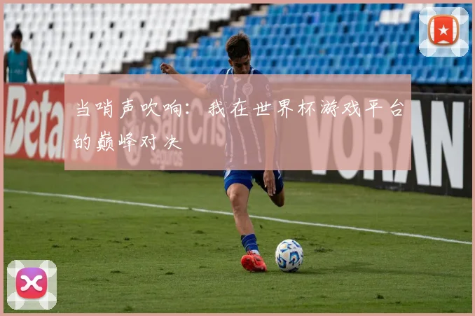 当哨声吹响：我在世界杯游戏平台的巅峰对决