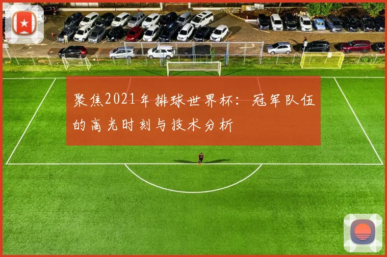 聚焦2021年排球世界杯：冠军队伍的高光时刻与技术分析