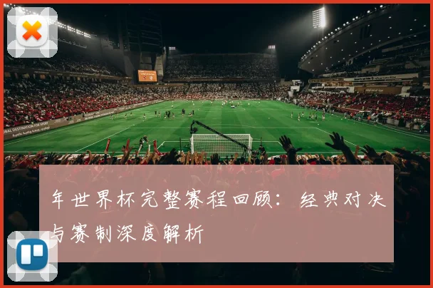 年世界杯完整赛程回顾:经典对决与赛制深度解析