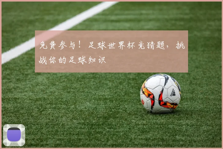 免费参与！足球世界杯竞猜题，挑战你的足球知识
