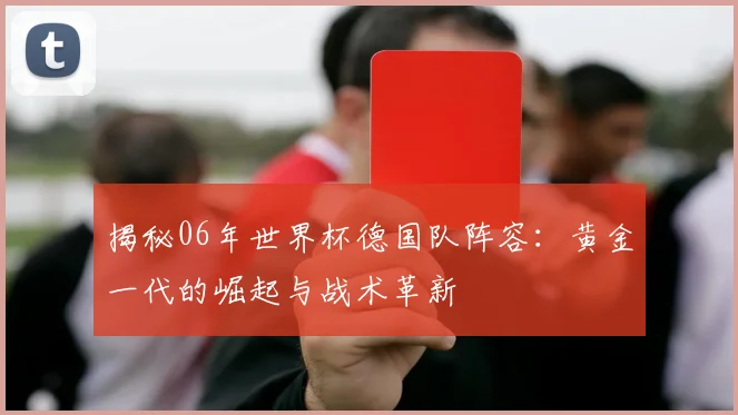 揭秘06年世界杯德国队阵容：黄金一代的崛起与战术革新