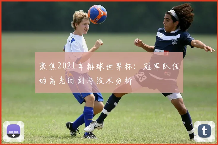 聚焦2021年排球世界杯：冠军队伍的高光时刻与技术分析
