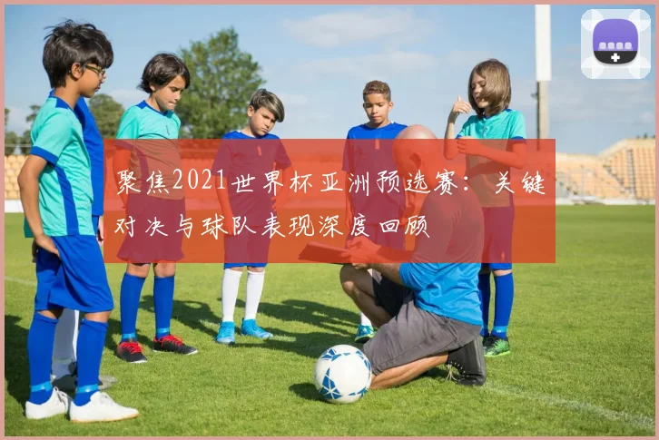 聚焦2021世界杯亚洲预选赛：关键对决与球队表现深度回顾