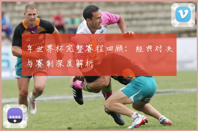 年世界杯完整赛程回顾:经典对决与赛制深度解析