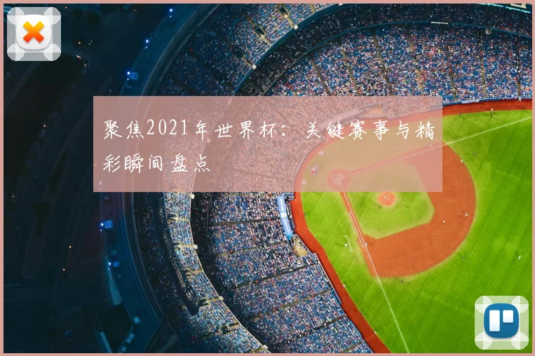 聚焦2021年世界杯：关键赛事与精彩瞬间盘点
