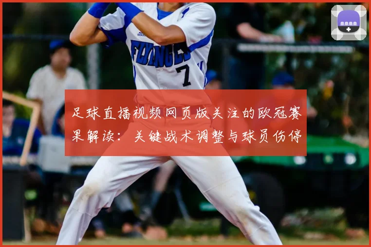 足球直播视频网页版关注的欧冠赛果解读：关键战术调整与球员伤停影响