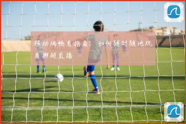 移动端畅看指南：如何随时随地观看挪超直播