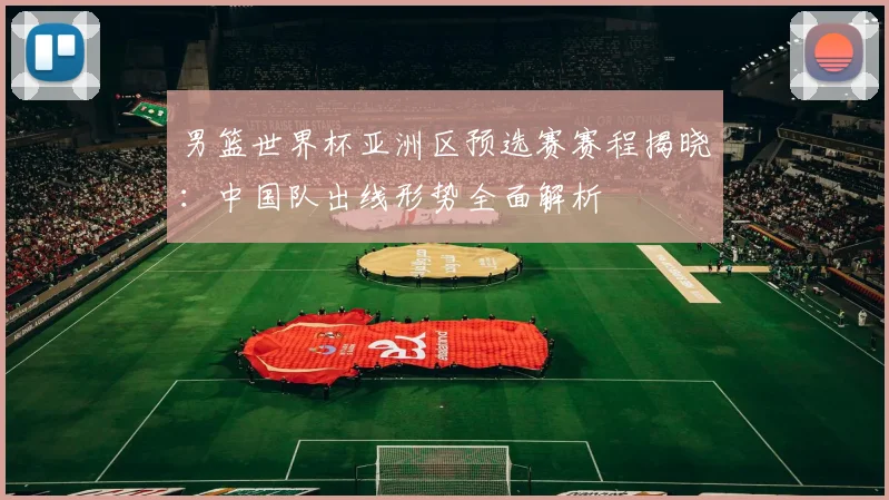 男篮世界杯亚洲区预选赛赛程揭晓：中国队出线形势全面解析