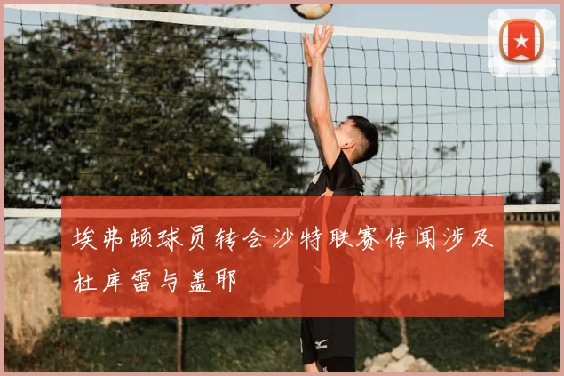 埃弗顿球员转会沙特联赛传闻涉及杜库雷与盖耶