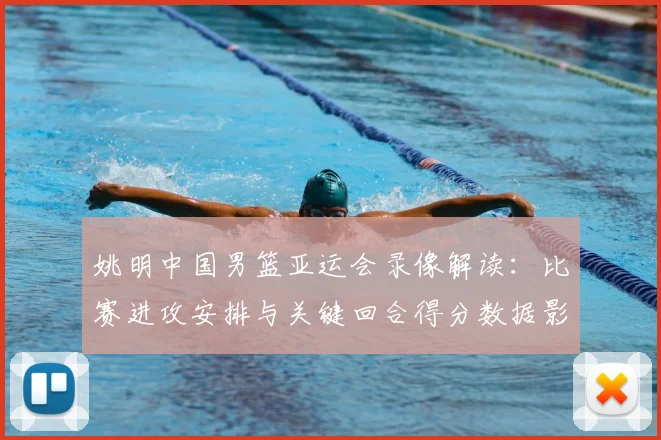 姚明中国男篮亚运会录像解读：比赛进攻安排与关键回合得分数据影响胜负