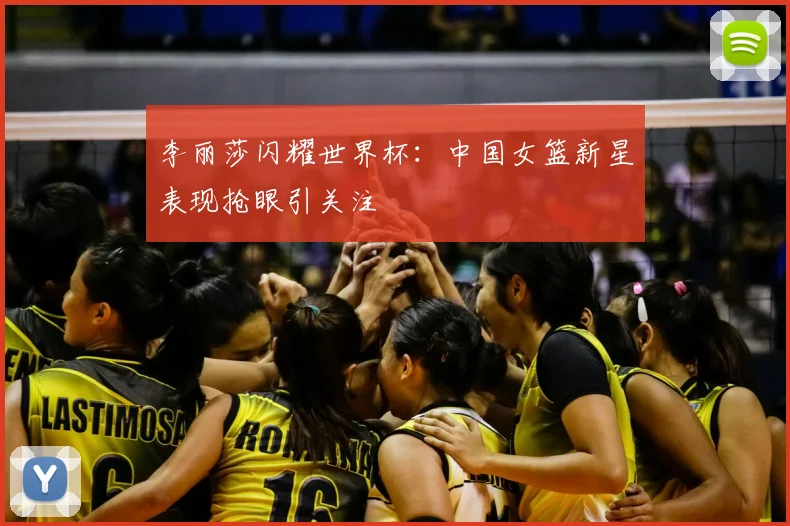 李丽莎闪耀世界杯：中国女篮新星表现抢眼引关注