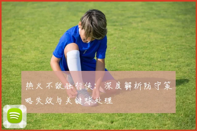 热火不敌独行侠：深度解析防守策略失效与关键球处理