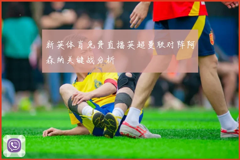 新英体育免费直播英超曼联对阵阿森纳关键战分析