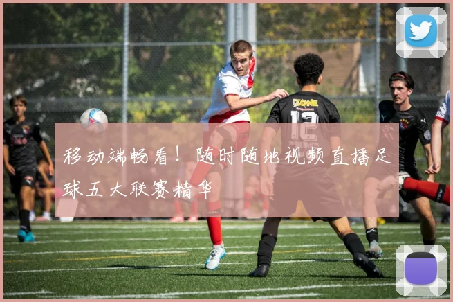 移动端畅看！随时随地视频直播足球五大联赛精华