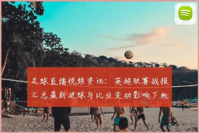 足球直播视频资讯：英超联赛战报汇总最新进球与比分变动影响下轮赛程